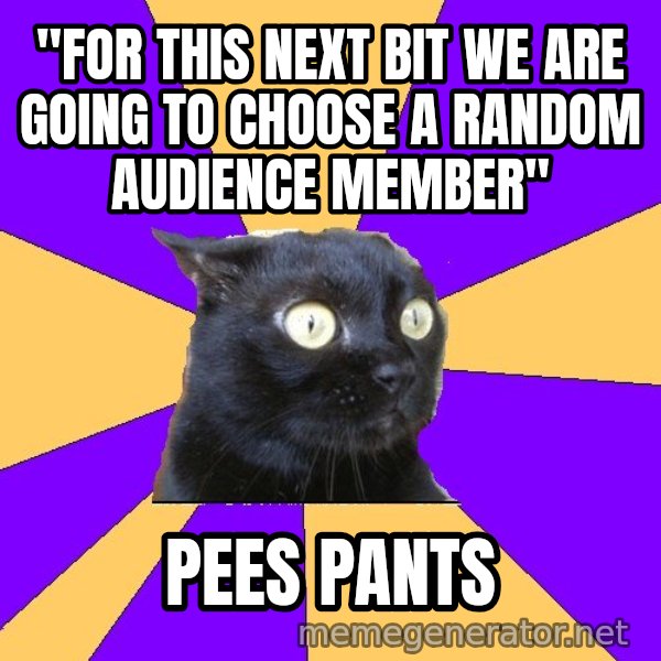 Anxiety Cat meme: "For this next bit we are going to choose a random audience member" / pees pants