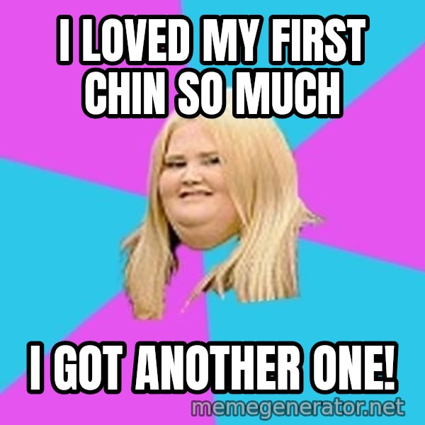 Fat Girl meme: I loved my first chin so much / I got another one!