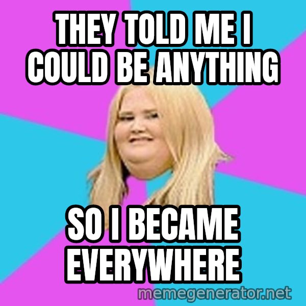 Fat Girl meme: they told me i could be anything / so i became everywhere