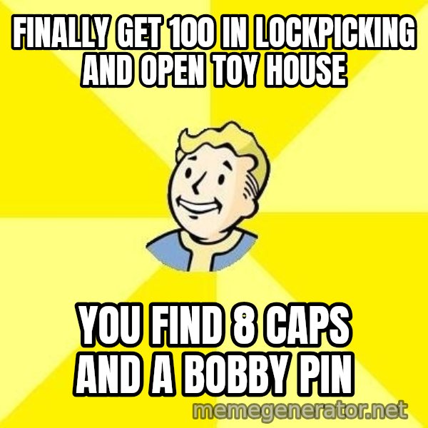 Fallout 3 meme: finally get 100 in lockpicking and open toy house / you find 8 caps and a bobby pin