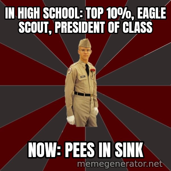 Stereotypical Corps Guy meme: In High School: Top 10%, Eagle Scout, President of Class / Now: Pees IN sINK
