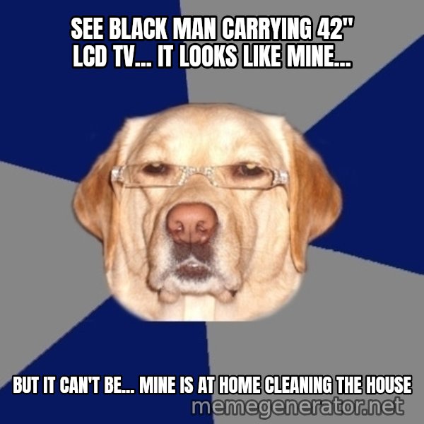 Racist Dog meme: See black man carrying 42" LCD TV... it looks like mine... / but it can't be... mine is at home cleaning the house