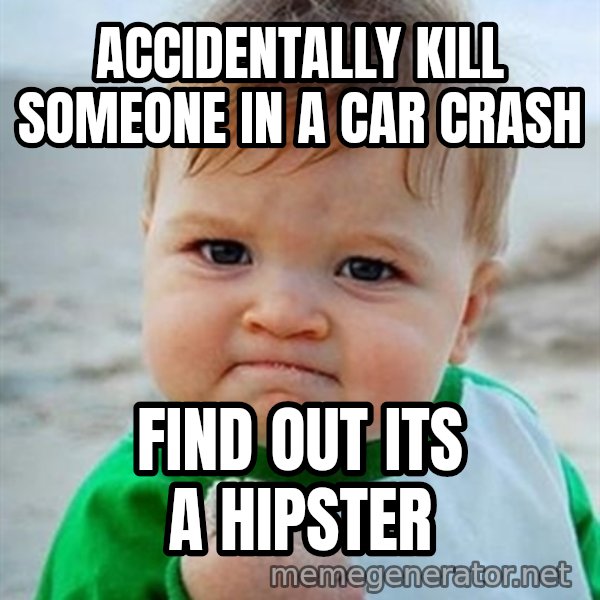 Victory Baby meme: Accidentally kill someone in a car crash / find out its a hipster