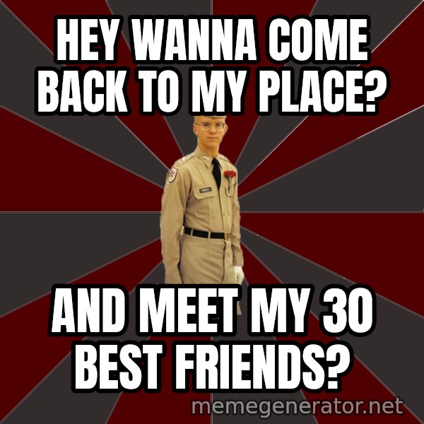Stereotypical Corps Guy meme: Hey wanna come back to my place? / And meet my 30 best friends?
