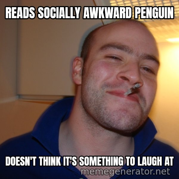 Good Guy Greg meme: reads socially awkward penguin / doesn't think it's something to laugh at