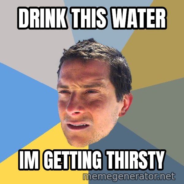 Bear Grylls meme: drink this water / im getting thirsty