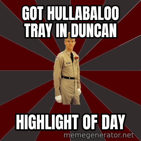 Stereotypical Corps Guy meme: Got HULLABALOO TRAY IN DUNCAN / highlight of day