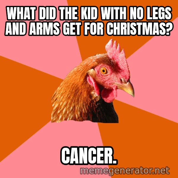 Anti Joke Chicken meme: What did the kid with no legs and arms get for christmas? / Cancer.