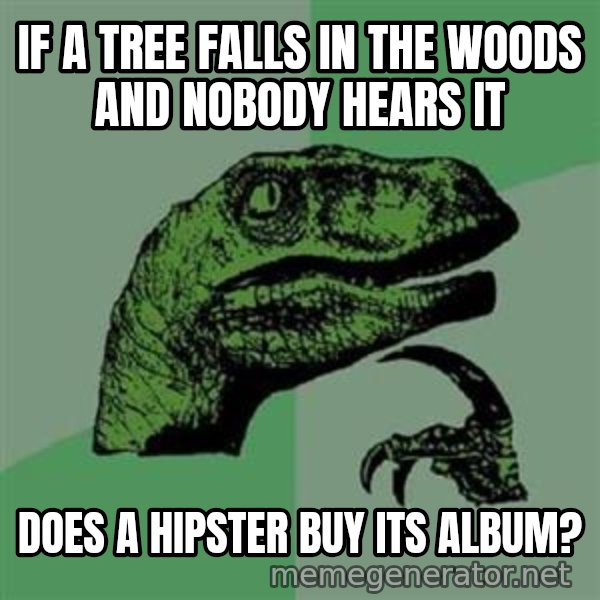 Philosoraptor meme: IF A TREE FALLS IN THE WOODS AND NOBODY HEARS IT / DOES A HIPSTER BUY ITS ALBUM?