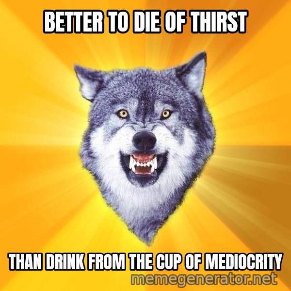 Courage Wolf meme: better to die of thirst / than drink from the cup of mediocrity