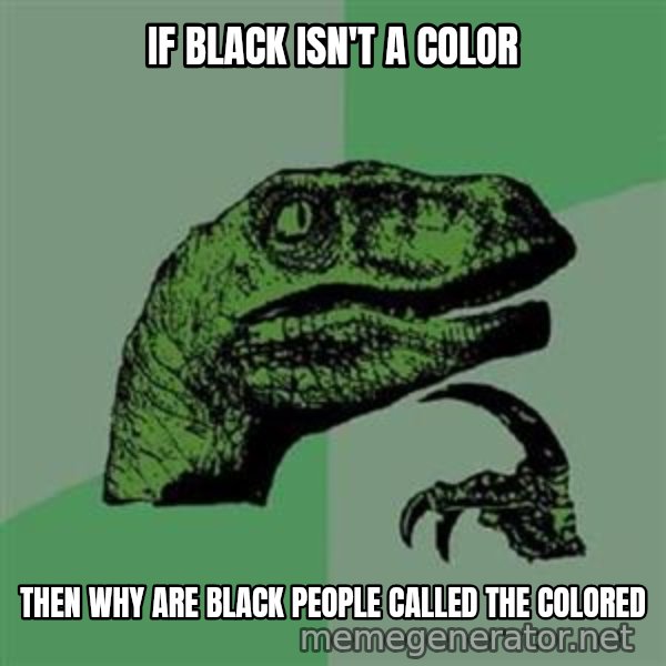 Philosoraptor meme: If black isn't a color / Then why are black people called the colored