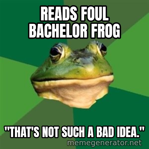 Foul Bachelor Frog meme: Reads foul Bachelor frog / "That's not such a bad idea."