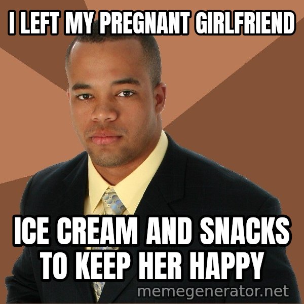 Successful Black Man meme: I Left My Pregnant Girlfriend / ice cream and snacks     to keep her happy