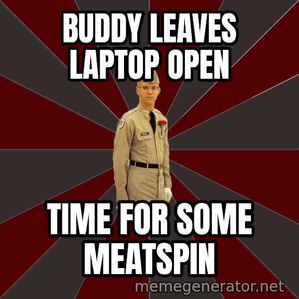 Stereotypical Corps Guy meme: Buddy leaves laptop open / time for some meatspin