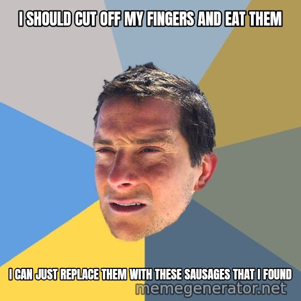 Bear Grylls meme: I should cut off my fingers and eat them / I can just replace them with these sausages that i found