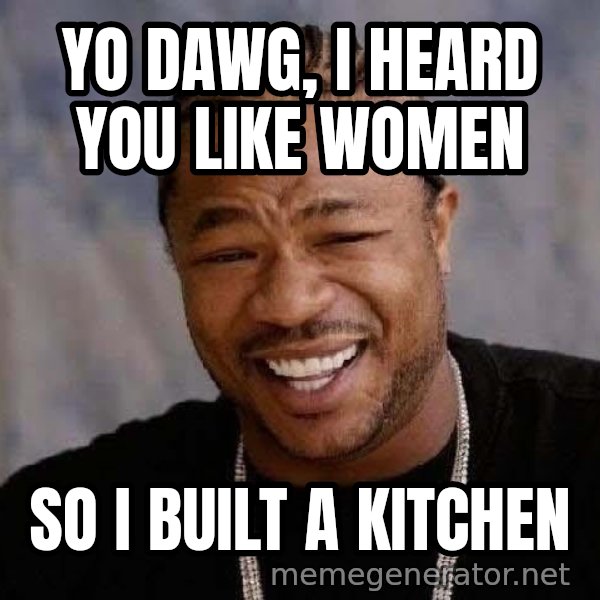 Yo Dawg meme: YO DAWG, I HEARD YOU LIKE WOMEN / SO I BUILT A KITCHEN
