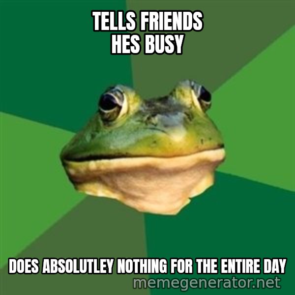 Foul Bachelor Frog meme: tells friends hes busy / does absolutley nothing for the entire day