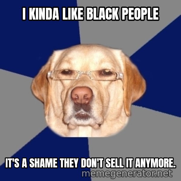 Racist Dog meme: I kinda like black people / It's a shame they don't sell it anymore.
