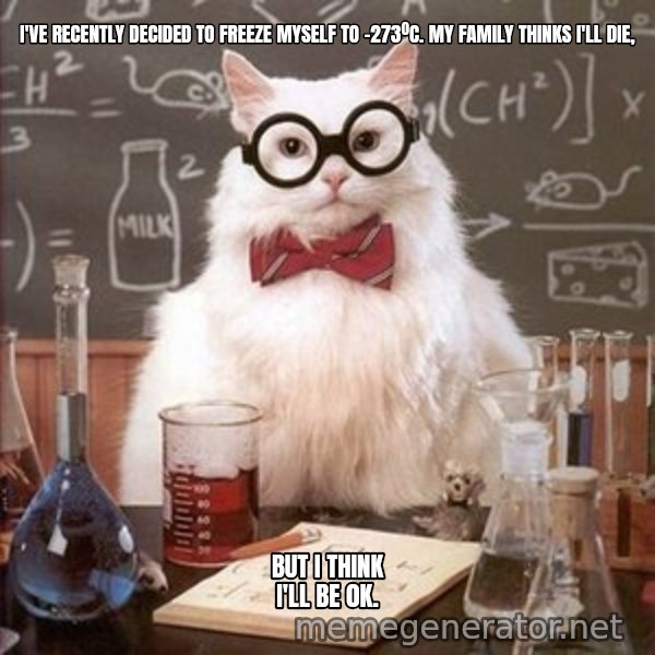 Chemistry Cat meme: I've recently decided to freeze myself to -273ºC. My family thinks I'll die, / but i think I'll be 0K.