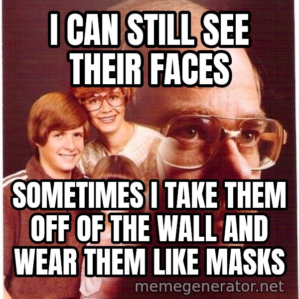 Vengeance Dad meme: I can still see their faces / sometimes i take them off of the wall and wear them like masks