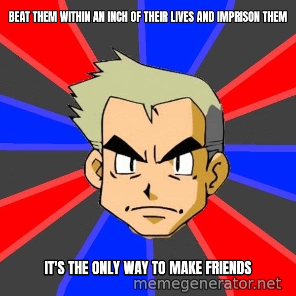 Professor Oak meme: Beat them within an inch of their lives and imprison them / it's the only way to make friends
