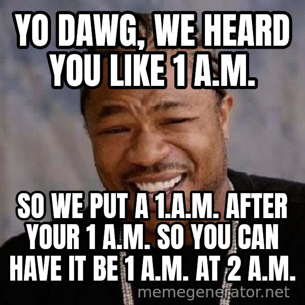 Yo Dawg meme: YO DAWG, WE HEARD YOU LIKE 1 A.M. / SO WE PUT A 1.A.M. AFTER YOUR 1 A.M.  SO YOU CAN HAVE IT BE 1 A.M. AT 2 A.M.