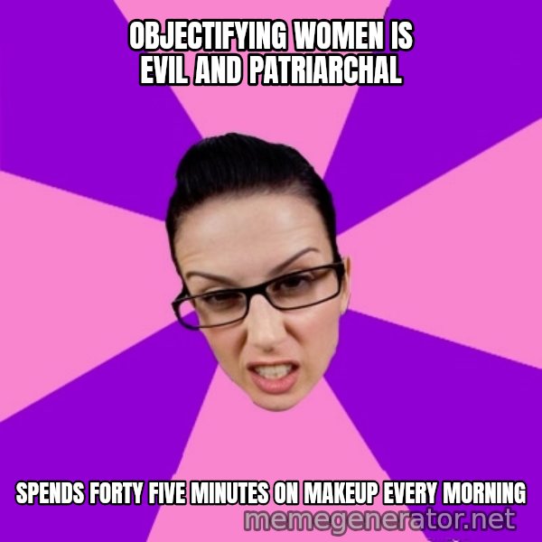 Privilege Denying Feminist meme: Objectifying women is evil and patriarchal / spends forty five minutes on makeup every morning