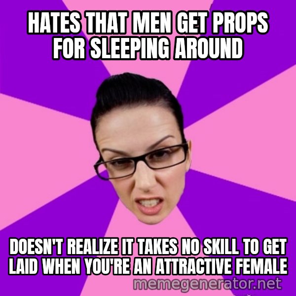 Privilege Denying Feminist meme: Hates that men get props for sleeping around / Doesn't realize it takes no skill to get laid when you're an attractive female