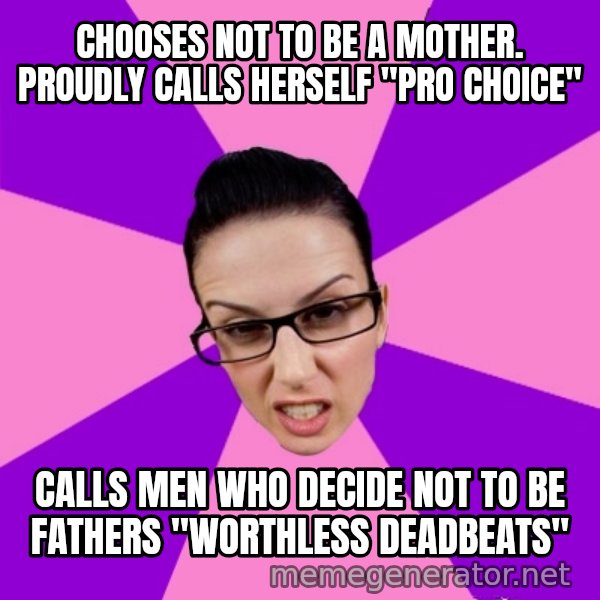 Privilege Denying Feminist meme: Chooses not to be a mother. proudly calls herself "pro Choice" / Calls men who decide not to be fathers "worthless deadbeats"
