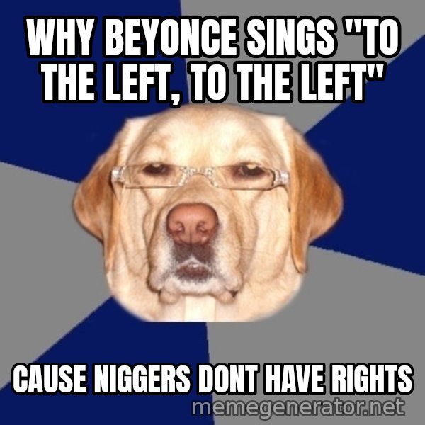 Racist Dog meme: Why Beyonce sings "to the left, to the left" / Cause niggers dont have rights