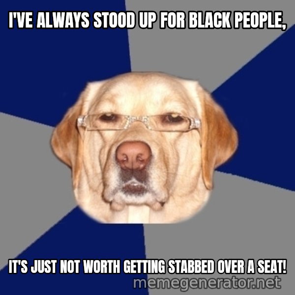 Racist Dog meme: i've always stood up for black people, / it's just not worth getting stabbed over a seat!
