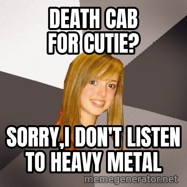 Musically Oblivious 8th Grader meme: death cab for cutie? / sorry,I don't listen to heavy metal