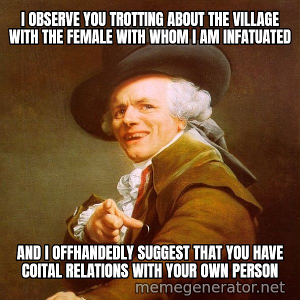 Joseph Ducreux meme: I observe you trotting about the village with the female with whom i am infatuated / And I offhandedly suggest that you have coital relations with your own person