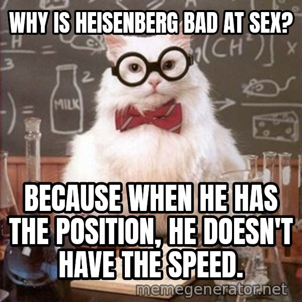 Chemistry Cat meme: why is heisenberg bad at sex? / Because when he has the position, he doesn't have the speed.