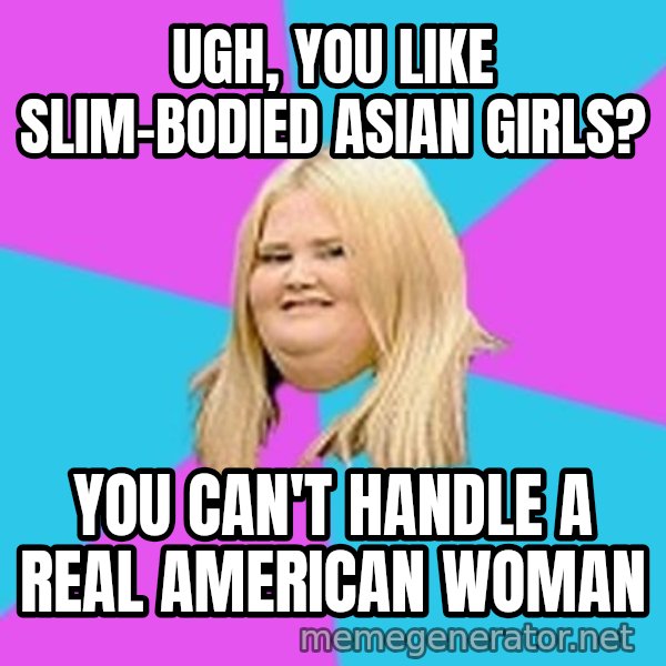 Fat Girl meme: Ugh, you like slim-bodied asian girls? / you can't handle a real American woman