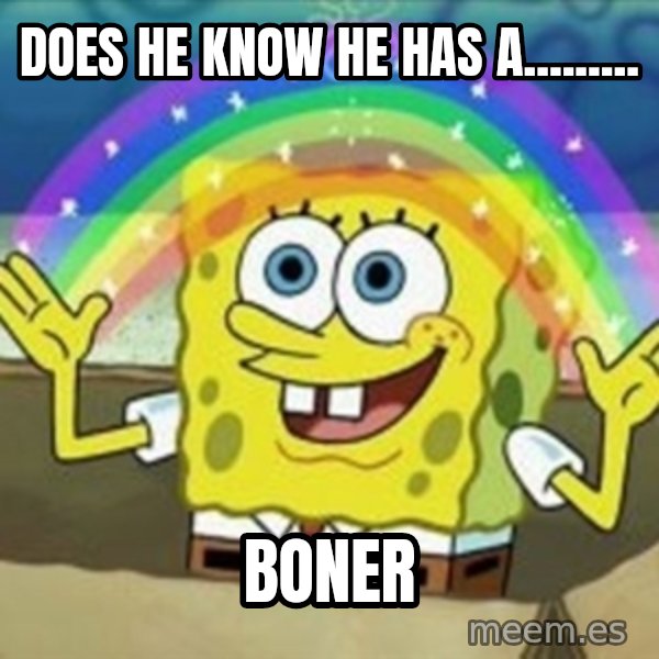 Spongebob meme: dOES HE KNOW HE HAS A......... / boner