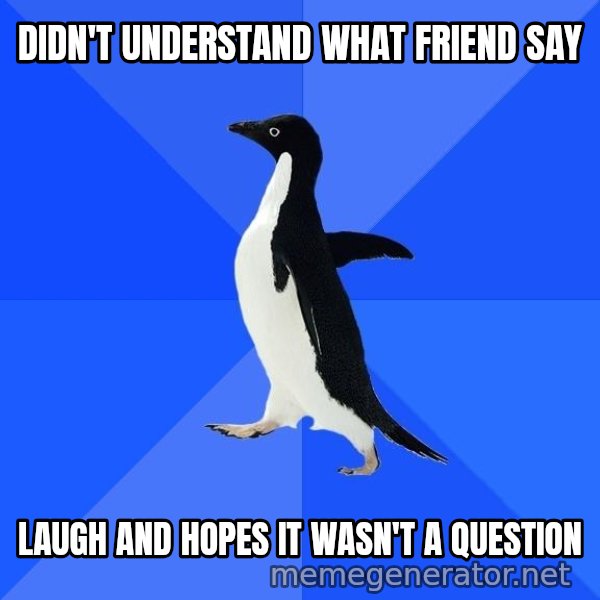 Socially Awkward Penguin meme: didn't understand what friend say / laugh and hopes it wasn't a question