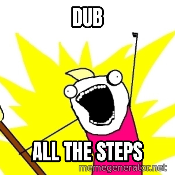X ALL THE THINGS meme: Dub / ALL THE STEPS