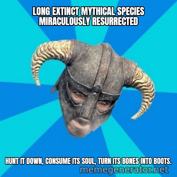 skyrim stan meme: Long extinct mythical SPECIES Miraculously RESURRECTED / hunt it down, consume its soul, turn its bones into boots.