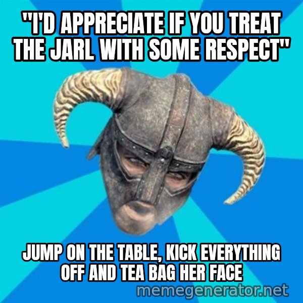 skyrim stan meme: "i'd appreciate if you treat the jarl with some respect" / jump on the table, kick everything off and tea bag her face