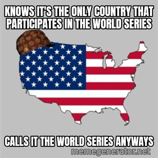 Scumbag America2 meme: KNows it's the only country that participates in the World Series / Calls it the World series anyways