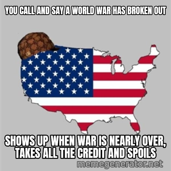 Scumbag America2 meme: you call and say a world war has broken out / shows up when war is nearly over, takes all the credit and spoils