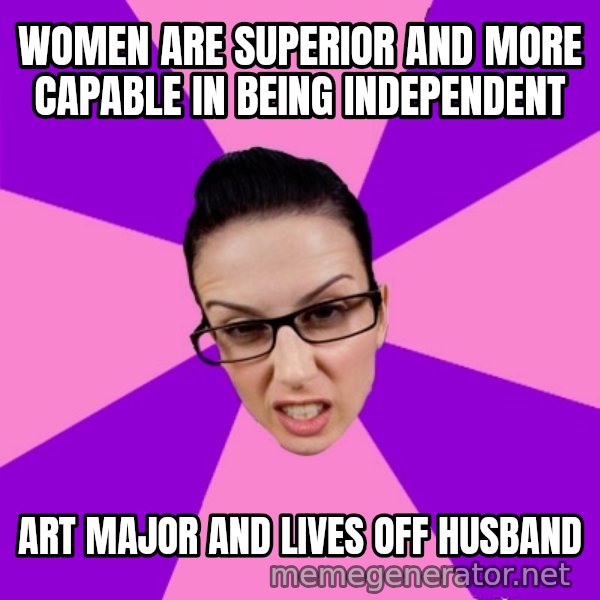 Privilege Denying Feminist meme: Women are SUPERIOR and more capable in being independent / art major and lives off husband