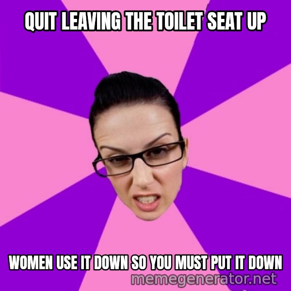 Privilege Denying Feminist meme: quit leaving the toilet seat up / women use it down so you must put it down