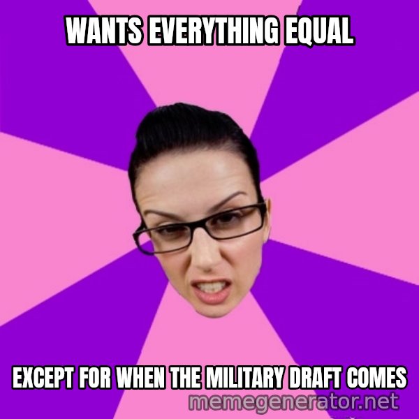 Privilege Denying Feminist meme: wants Everything Equal / Except for when the military  draft comes