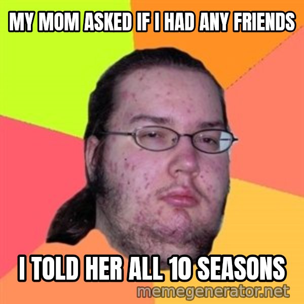 Butthurt Dweller meme: My mom asked if I had any friends / I told her all 10 seasons