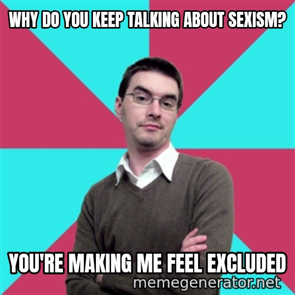 Privilege Denying Dude meme: Why do you keep talking about sexism? / You're making me feel excluded