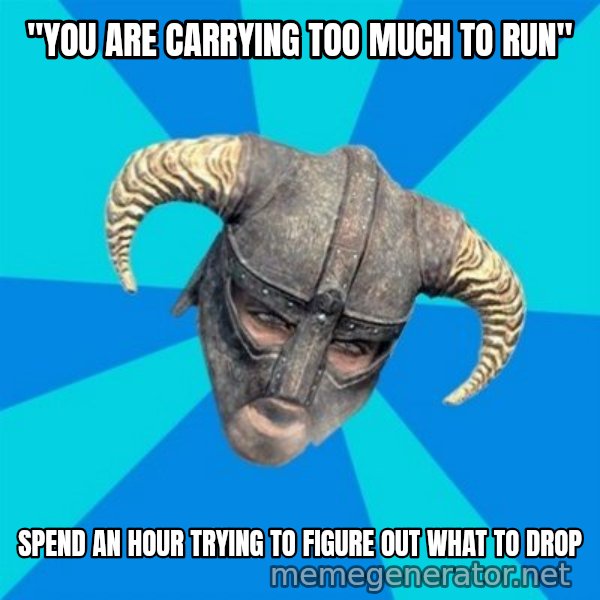 skyrim stan meme: "you are carrying too much to run" / spend an hour trying to figure out what to drop