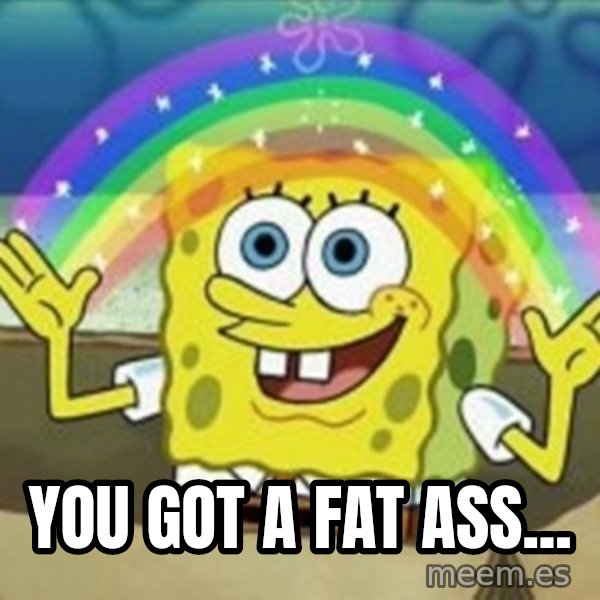 Spongebob meme: you got a fat ass...