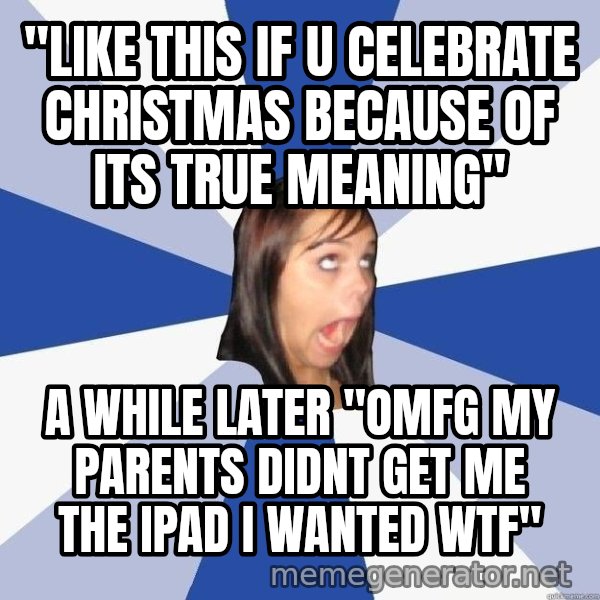 Annoying Facebook Girl meme: "like this if u celebrate christmas because of its true meaning" / a while later "OMFG MY PARENTS DIDNT GET ME THE IPAD I WANTED WTF"